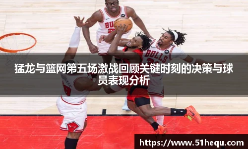 猛龙与篮网第五场激战回顾关键时刻的决策与球员表现分析