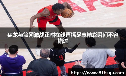 猛龙与篮网激战正酣在线直播尽享精彩瞬间不容错过