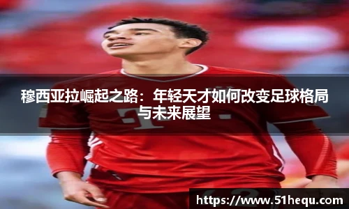 穆西亚拉崛起之路：年轻天才如何改变足球格局与未来展望