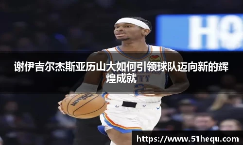 谢伊吉尔杰斯亚历山大如何引领球队迈向新的辉煌成就