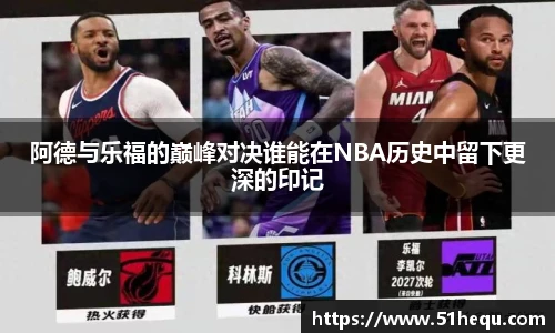 阿德与乐福的巅峰对决谁能在NBA历史中留下更深的印记