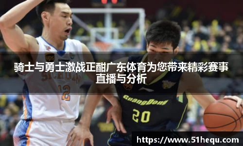 骑士与勇士激战正酣广东体育为您带来精彩赛事直播与分析