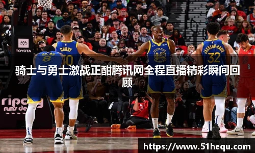 骑士与勇士激战正酣腾讯网全程直播精彩瞬间回顾